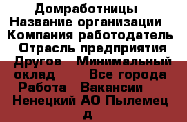 Домработницы › Название организации ­ Компания-работодатель › Отрасль предприятия ­ Другое › Минимальный оклад ­ 1 - Все города Работа » Вакансии   . Ненецкий АО,Пылемец д.